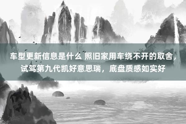 车型更新信息是什么 照旧家用车绕不开的取舍，试驾第九代凯好意思瑞，底盘质感如实好