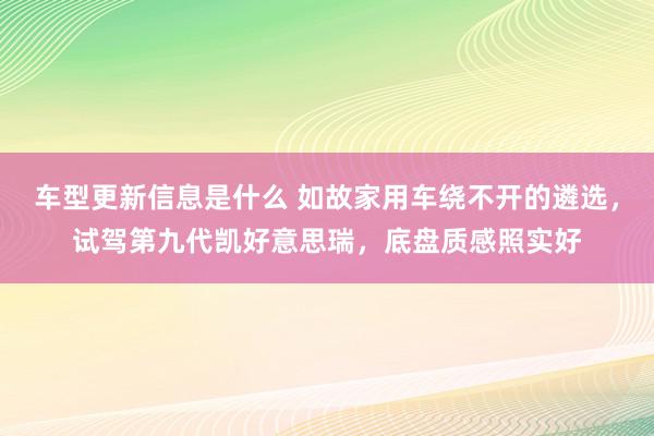 车型更新信息是什么 如故家用车绕不开的遴选，试驾第九代凯好意思瑞，底盘质感照实好