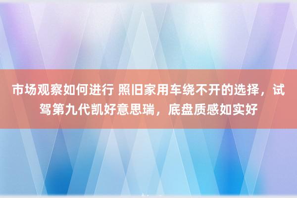 市场观察如何进行 照旧家用车绕不开的选择，试驾第九代凯好意思瑞，底盘质感如实好