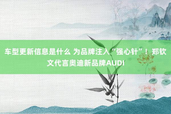 车型更新信息是什么 为品牌注入“强心针”！郑钦文代言奥迪新品牌AUDI