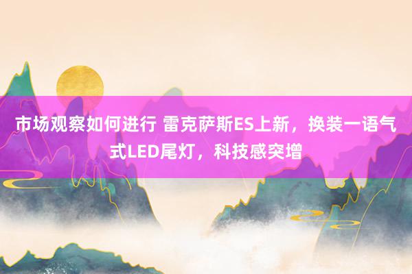 市场观察如何进行 雷克萨斯ES上新，换装一语气式LED尾灯，科技感突增