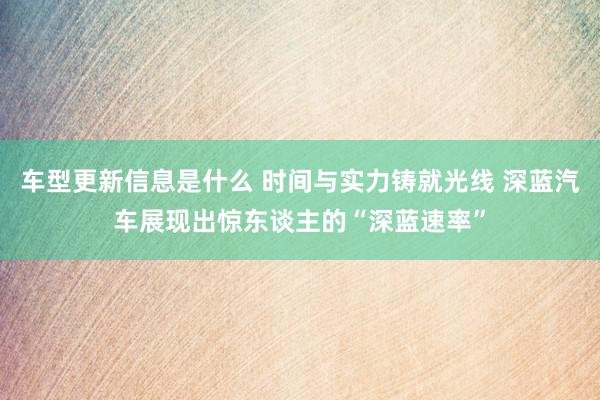 车型更新信息是什么 时间与实力铸就光线 深蓝汽车展现出惊东谈主的“深蓝速率”