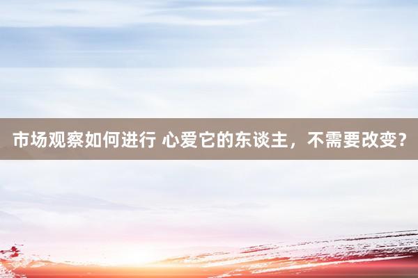 市场观察如何进行 心爱它的东谈主，不需要改变？