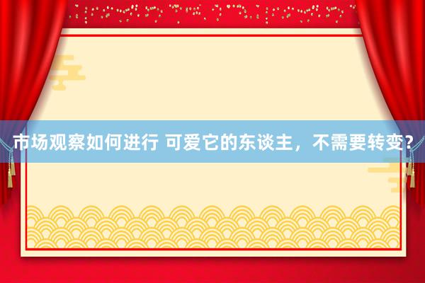 市场观察如何进行 可爱它的东谈主，不需要转变？