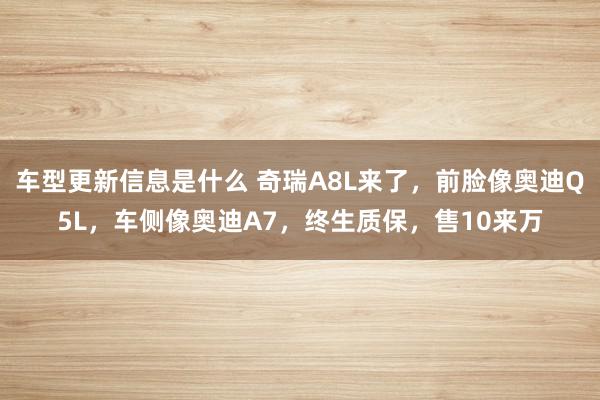 车型更新信息是什么 奇瑞A8L来了，前脸像奥迪Q5L，车侧像奥迪A7，终生质保，售10来万