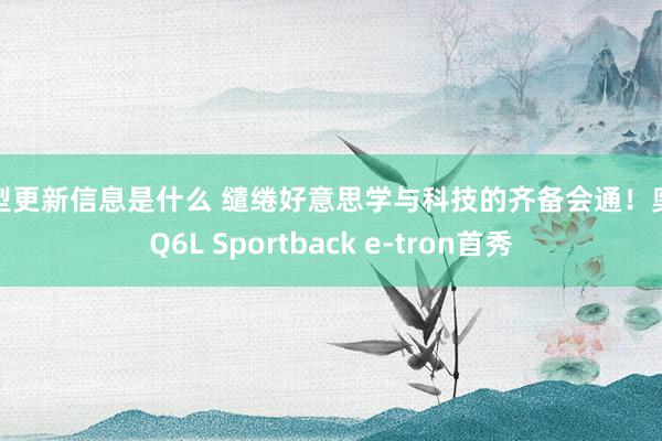 车型更新信息是什么 缱绻好意思学与科技的齐备会通！奥迪Q6L Sportback e-tron首秀