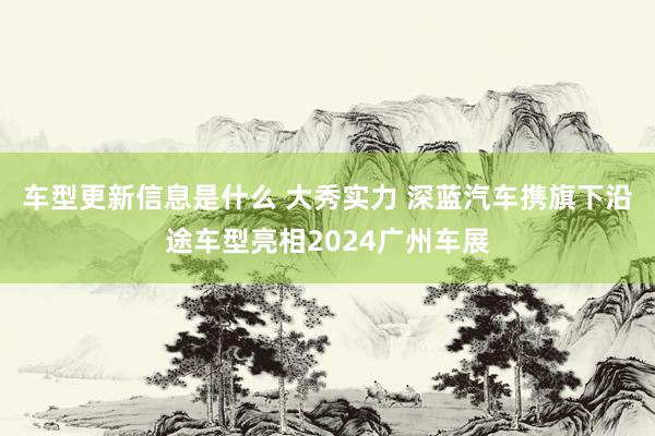 车型更新信息是什么 大秀实力 深蓝汽车携旗下沿途车型亮相2024广州车展