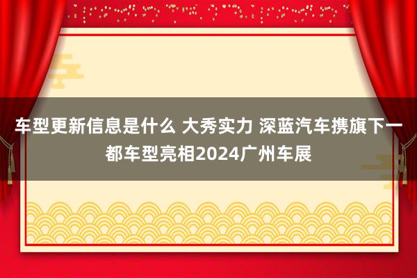 车型更新信息是什么 大秀实力 深蓝汽车携旗下一都车型亮相2024广州车展