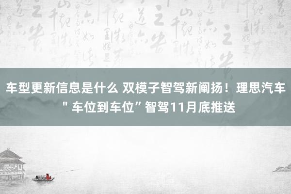 车型更新信息是什么 双模子智驾新阐扬！理思汽车 ＂车位到车位”智驾11月底推送