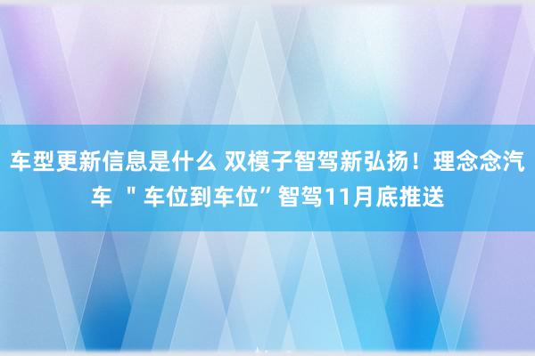 车型更新信息是什么 双模子智驾新弘扬！理念念汽车 ＂车位到车位”智驾11月底推送