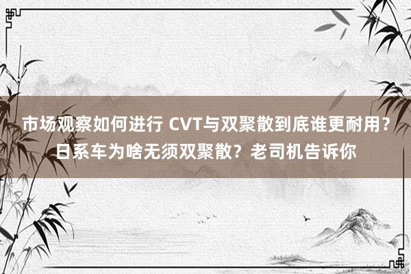 市场观察如何进行 CVT与双聚散到底谁更耐用？日系车为啥无须双聚散？老司机告诉你