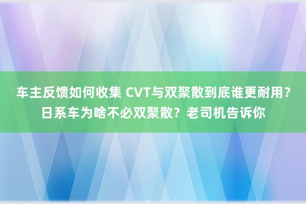 车主反馈如何收集 CVT与双聚散到底谁更耐用？日系车为啥不必双聚散？老司机告诉你