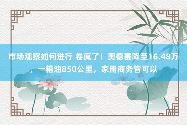 市场观察如何进行 卷疯了！奥德赛降至16.48万，一箱油850公里，家用商务皆可以