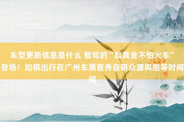 车型更新信息是什么 智驾的“磨真金不怕火车”登场！如祺出行在广州车展首秀自研众源舆图等时间