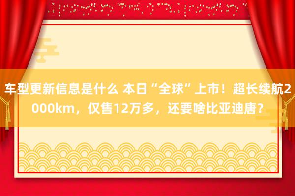 车型更新信息是什么 本日“全球”上市！超长续航2000km，仅售12万多，还要啥比亚迪唐？