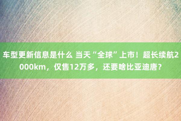 车型更新信息是什么 当天“全球”上市！超长续航2000km，仅售12万多，还要啥比亚迪唐？