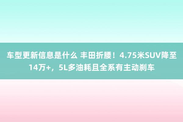 车型更新信息是什么 丰田折腰！4.75米SUV降至14万+，5L多油耗且全系有主动刹车