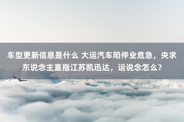 车型更新信息是什么 大运汽车陷停业危急，央求东说念主直指江苏凯迅达，运说念怎么？