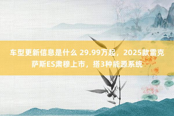 车型更新信息是什么 29.99万起，2025款雷克萨斯ES肃穆上市，搭3种能源系统