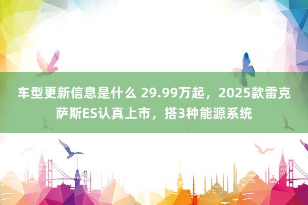 车型更新信息是什么 29.99万起，2025款雷克萨斯ES认真上市，搭3种能源系统