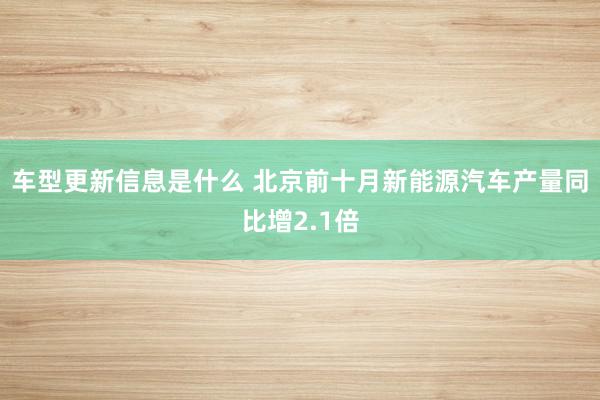 车型更新信息是什么 北京前十月新能源汽车产量同比增2.1倍