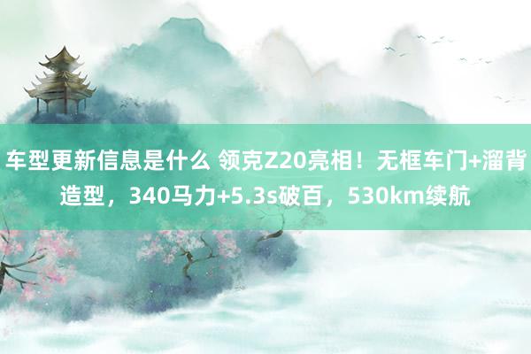 车型更新信息是什么 领克Z20亮相！无框车门+溜背造型，340马力+5.3s破百，530km续航