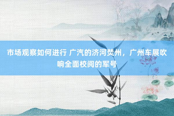 市场观察如何进行 广汽的济河焚州，广州车展吹响全面校阅的军号