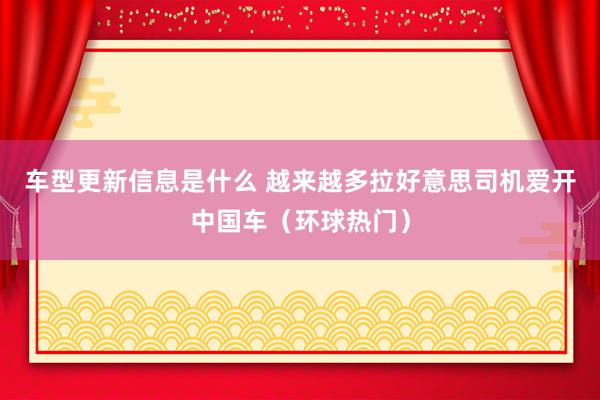 车型更新信息是什么 越来越多拉好意思司机爱开中国车（环球热门）