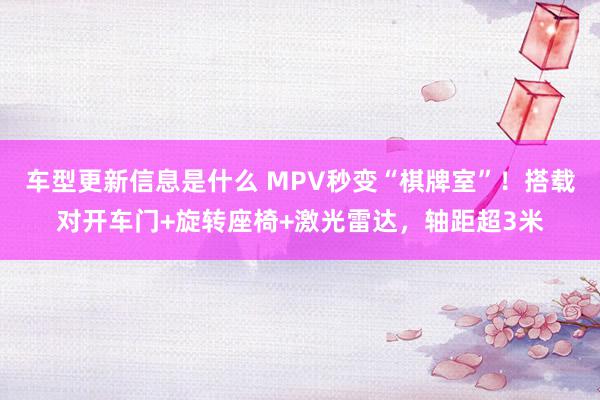 车型更新信息是什么 MPV秒变“棋牌室”！搭载对开车门+旋转座椅+激光雷达，轴距超3米