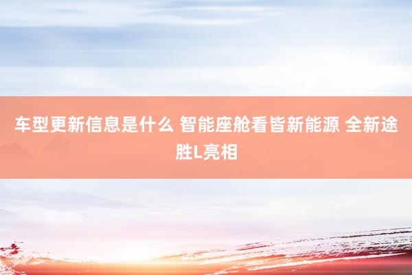 车型更新信息是什么 智能座舱看皆新能源 全新途胜L亮相