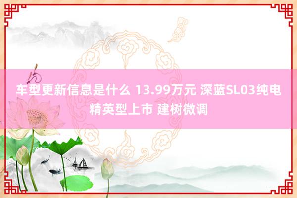 车型更新信息是什么 13.99万元 深蓝SL03纯电精英型上市 建树微调