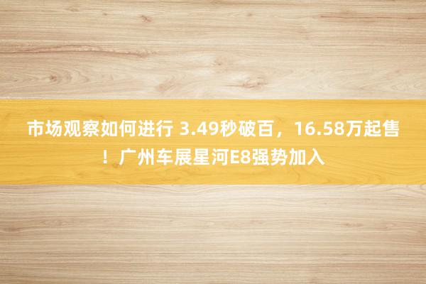 市场观察如何进行 3.49秒破百，16.58万起售！广州车展星河E8强势加入