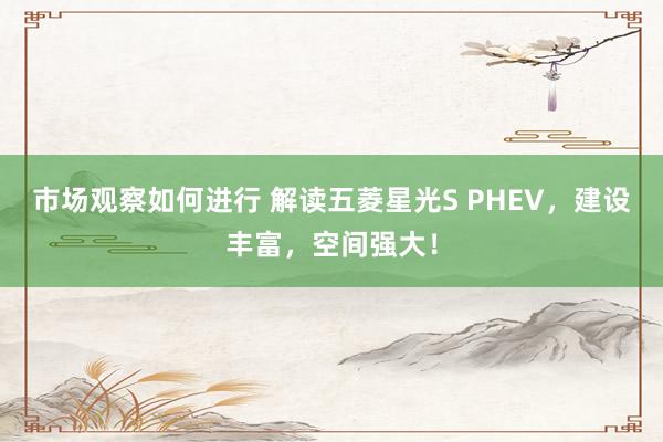 市场观察如何进行 解读五菱星光S PHEV，建设丰富，空间强大！