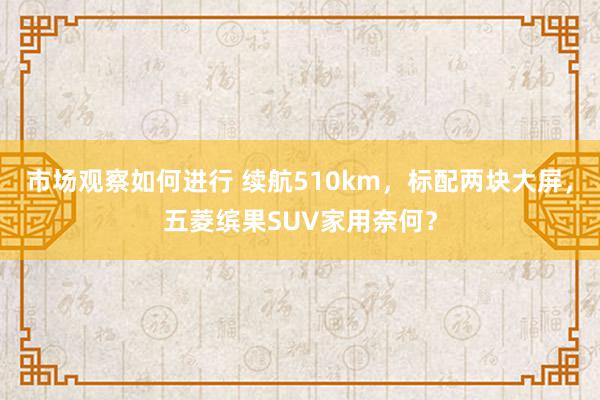 市场观察如何进行 续航510km，标配两块大屏，五菱缤果SUV家用奈何？