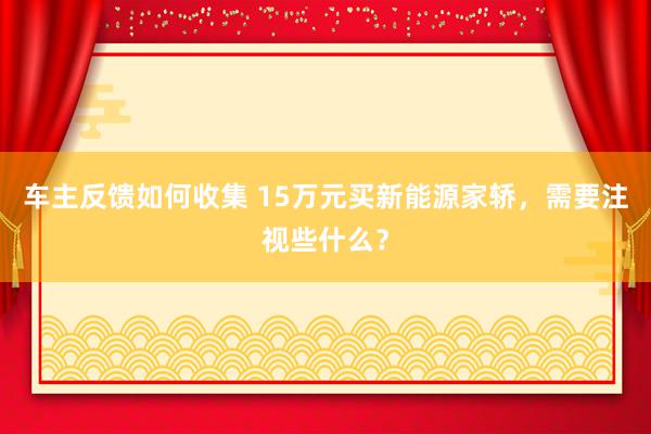 车主反馈如何收集 15万元买新能源家轿，需要注视些什么？