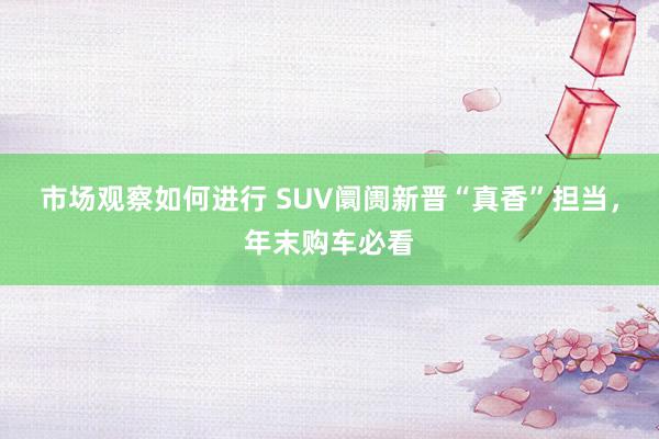 市场观察如何进行 SUV阛阓新晋“真香”担当，年末购车必看