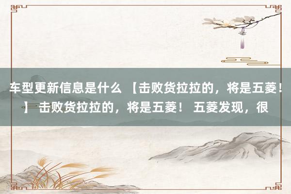 车型更新信息是什么 【击败货拉拉的，将是五菱！】 击败货拉拉的，将是五菱！ 五菱发现，很