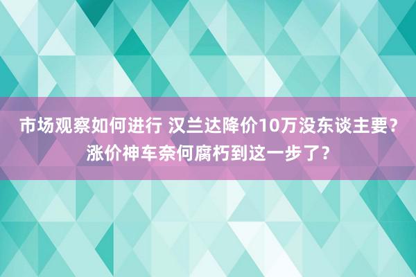 市场观察如何进行 汉兰达降价10万没东谈主要？涨价神车奈何腐朽到这一步了？