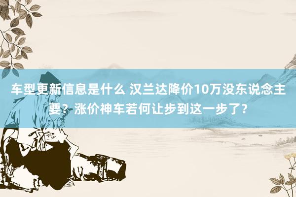 车型更新信息是什么 汉兰达降价10万没东说念主要？涨价神车若何让步到这一步了？