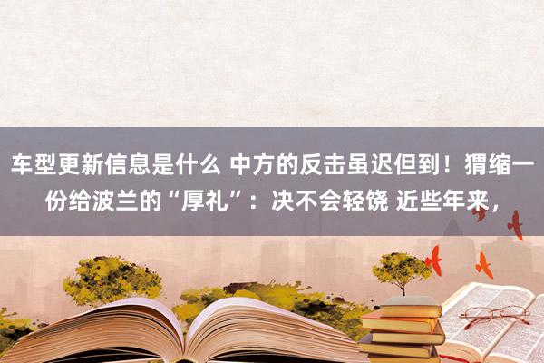 车型更新信息是什么 中方的反击虽迟但到！猬缩一份给波兰的“厚礼”：决不会轻饶 近些年来，