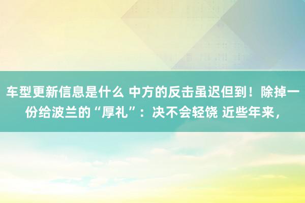 车型更新信息是什么 中方的反击虽迟但到！除掉一份给波兰的“厚礼”：决不会轻饶 近些年来，