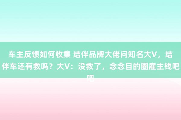 车主反馈如何收集 结伴品牌大佬问知名大V，结伴车还有救吗？大V：没救了，念念目的圈雇主钱吧