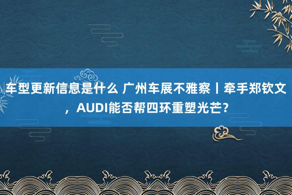 车型更新信息是什么 广州车展不雅察丨牵手郑钦文，AUDI能否帮四环重塑光芒？