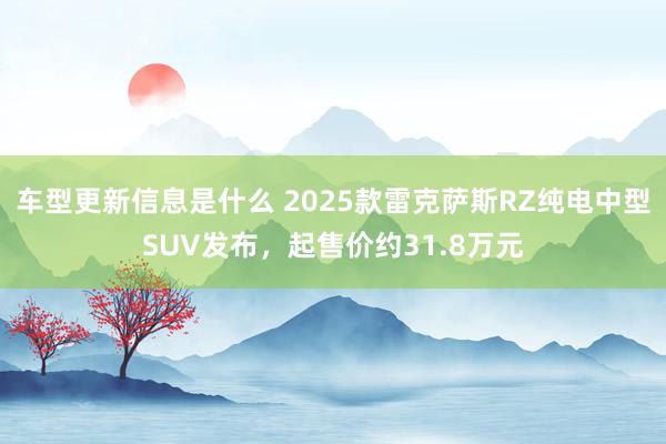 车型更新信息是什么 2025款雷克萨斯RZ纯电中型SUV发布，起售价约31.8万元