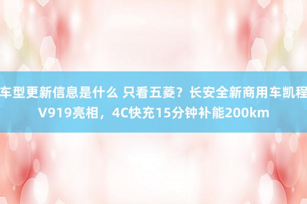 车型更新信息是什么 只看五菱？长安全新商用车凯程V919亮相，4C快充15分钟补能200km