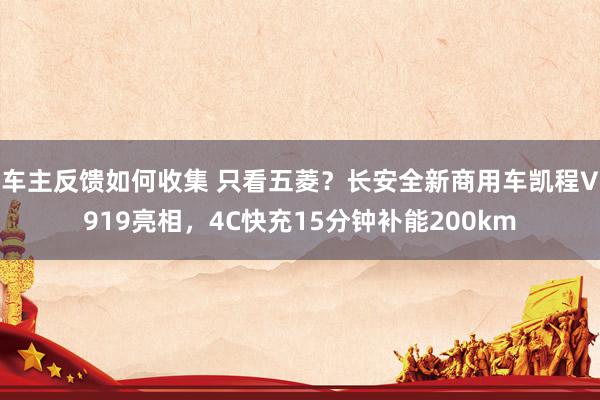 车主反馈如何收集 只看五菱？长安全新商用车凯程V919亮相，4C快充15分钟补能200km