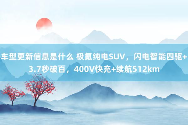 车型更新信息是什么 极氪纯电SUV，闪电智能四驱+3.7秒破百，400V快充+续航512km