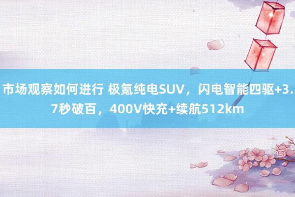 市场观察如何进行 极氪纯电SUV，闪电智能四驱+3.7秒破百，400V快充+续航512km