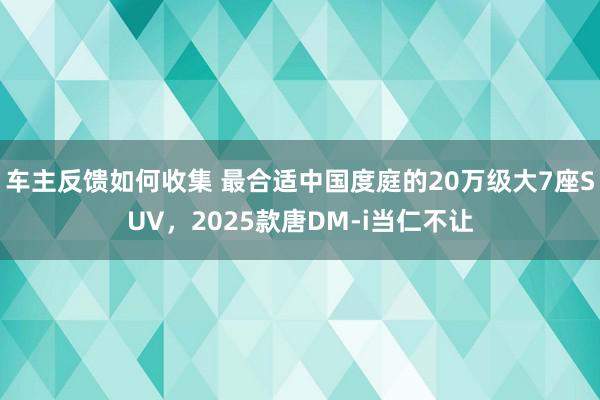 车主反馈如何收集 最合适中国度庭的20万级大7座SUV，2025款唐DM-i当仁不让