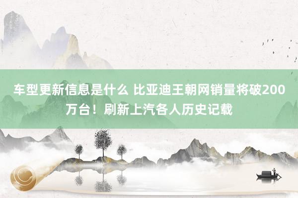 车型更新信息是什么 比亚迪王朝网销量将破200万台！刷新上汽各人历史记载